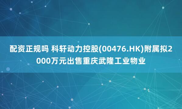 配资正规吗 科轩动力控股(00476.HK)附属拟2000万元出售重庆武隆工业物业