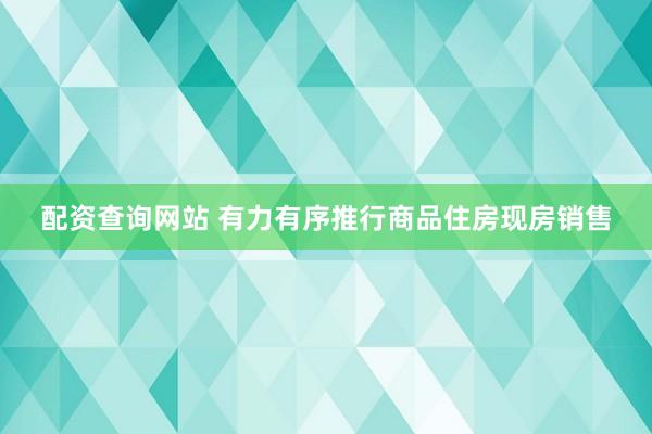 配资查询网站 有力有序推行商品住房现房销售