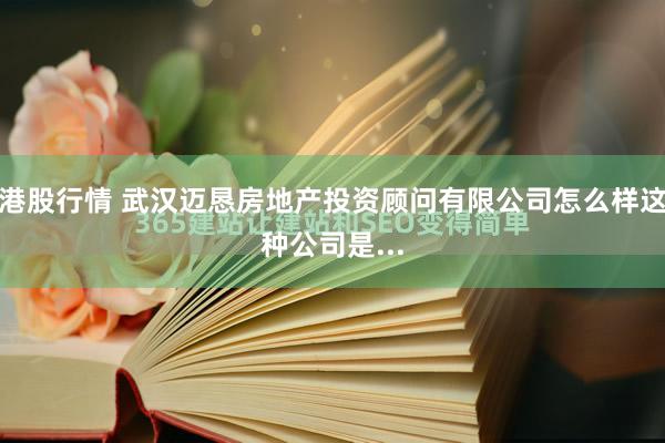 港股行情 武汉迈恳房地产投资顾问有限公司怎么样这种公司是...