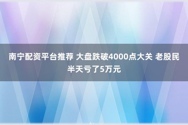 南宁配资平台推荐 大盘跌破4000点大关 老股民半天亏了5万元