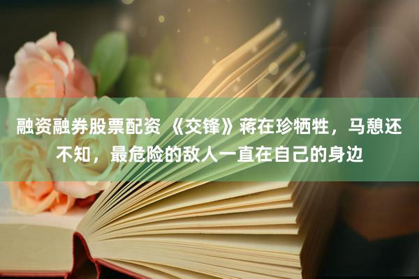 融资融券股票配资 《交锋》蒋在珍牺牲，马憩还不知，最危险的敌人一直在自己的身边