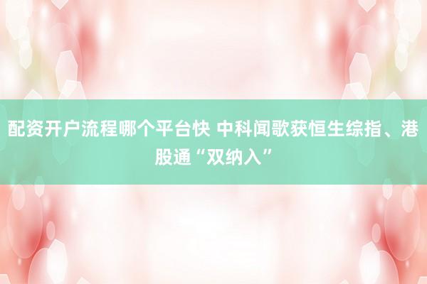 配资开户流程哪个平台快 中科闻歌获恒生综指、港股通“双纳入”
