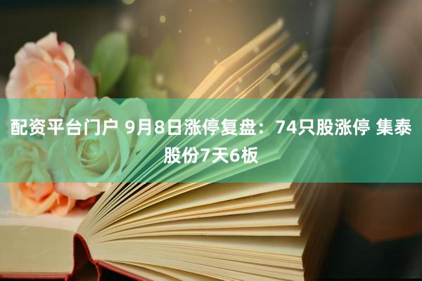 配资平台门户 9月8日涨停复盘：74只股涨停 集泰股份7天6板