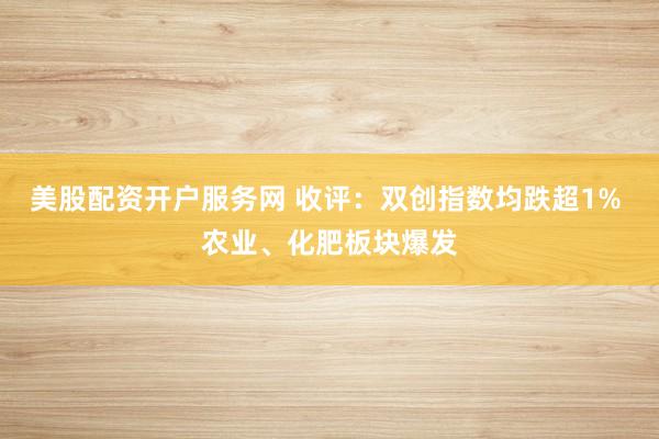 美股配资开户服务网 收评：双创指数均跌超1% 农业、化肥板块爆发