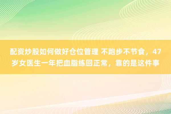 配资炒股如何做好仓位管理 不跑步不节食，47岁女医生一年把血脂练回正常，靠的是这件事
