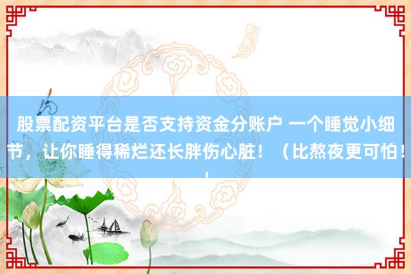 股票配资平台是否支持资金分账户 一个睡觉小细节，让你睡得稀烂还长胖伤心脏！（比熬夜更可怕！