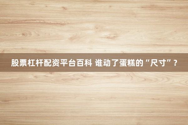 股票杠杆配资平台百科 谁动了蛋糕的“尺寸”？