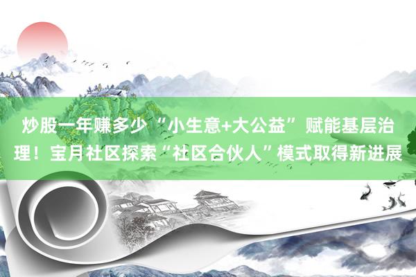 炒股一年赚多少 “小生意+大公益” 赋能基层治理！宝月社区探索“社区合伙人”模式取得新进展