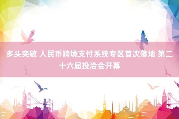 多头突破 人民币跨境支付系统专区首次落地 第二十六届投洽会开幕