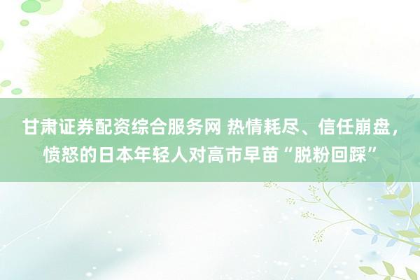 甘肃证券配资综合服务网 热情耗尽、信任崩盘，愤怒的日本年轻人对高市早苗“脱粉回踩”