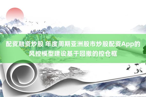 配资融资炒股 年度周期亚洲股市炒股配资App的风控模型建设基于回撤的控仓框