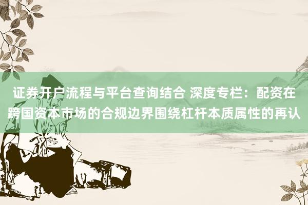 证券开户流程与平台查询结合 深度专栏：配资在跨国资本市场的合规边界围绕杠杆本质属性的再认
