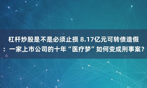 杠杆炒股是不是必须止损 8.17亿元可转债造假：一家上市公司的十年“医疗梦”如何变成刑事案？
