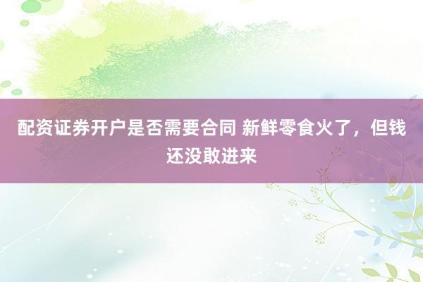 配资证券开户是否需要合同 新鲜零食火了，但钱还没敢进来