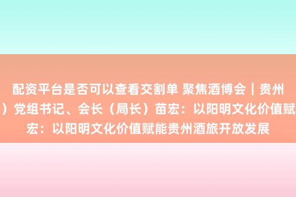 配资平台是否可以查看交割单 聚焦酒博会｜贵州省贸促会（省博览局）党组书记、会长（局长）苗宏：以阳明文化价值赋能贵州酒旅开放发展