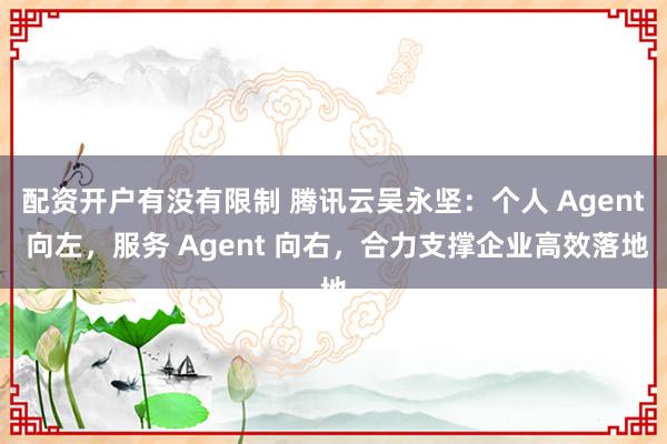 配资开户有没有限制 腾讯云吴永坚：个人 Agent 向左，服务 Agent 向右，合力支撑企业高效落地