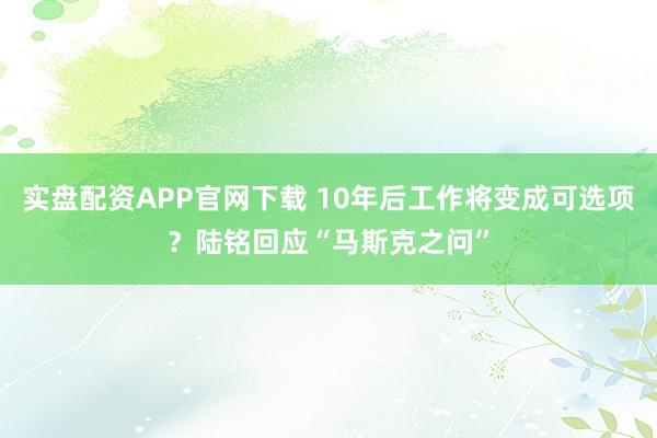 实盘配资APP官网下载 10年后工作将变成可选项？陆铭回应“马斯克之问”