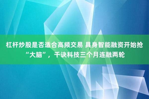 杠杆炒股是否适合高频交易 具身智能融资开始抢“大脑”，千诀科技三个月连融两轮
