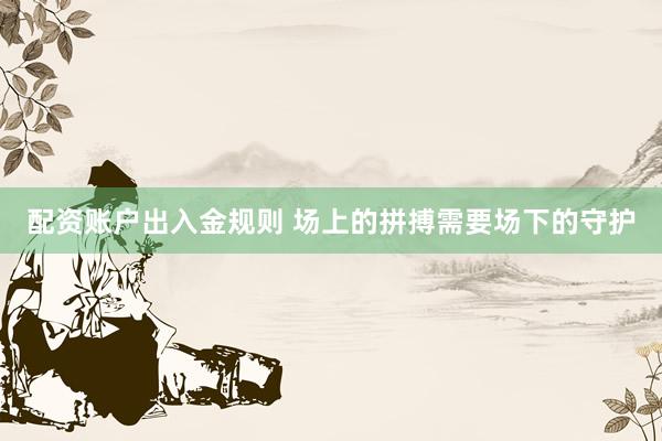 配资账户出入金规则 场上的拼搏需要场下的守护