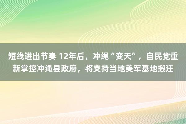 短线进出节奏 12年后，冲绳“变天”，自民党重新掌控冲绳县政府，将支持当地美军基地搬迁