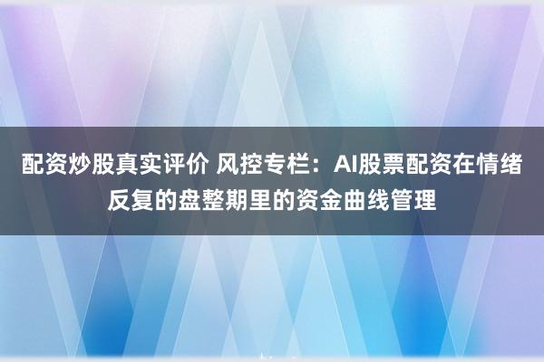 配资炒股真实评价 风控专栏：AI股票配资在情绪反复的盘整期里的资金曲线管理