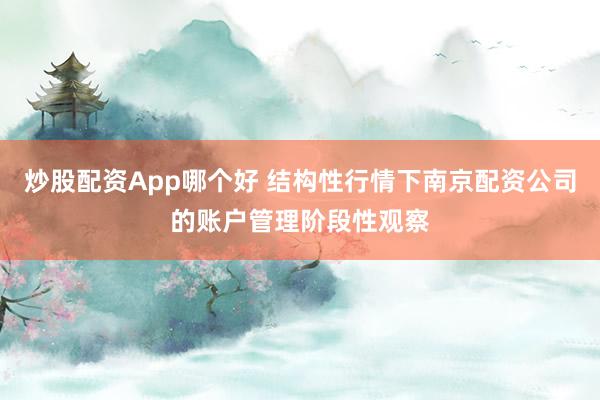 炒股配资App哪个好 结构性行情下南京配资公司的账户管理阶段性观察