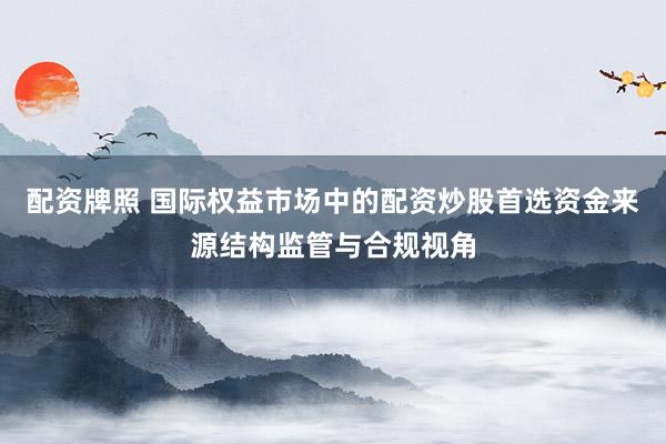 配资牌照 国际权益市场中的配资炒股首选资金来源结构监管与合规视角