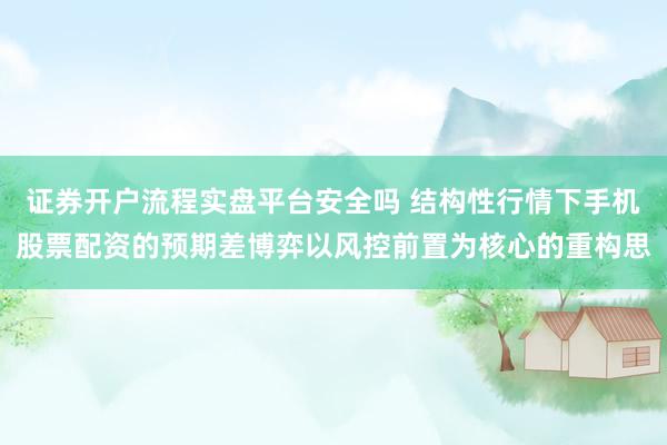 证券开户流程实盘平台安全吗 结构性行情下手机股票配资的预期差博弈以风控前置为核心的重构思