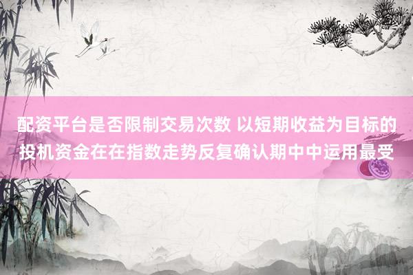 配资平台是否限制交易次数 以短期收益为目标的投机资金在在指数走势反复确认期中中运用最受