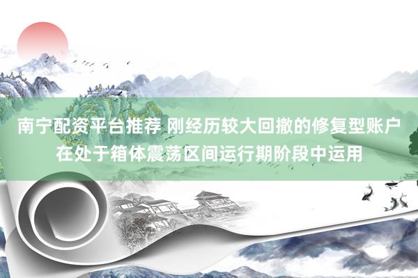南宁配资平台推荐 刚经历较大回撤的修复型账户在处于箱体震荡区间运行期阶段中运用