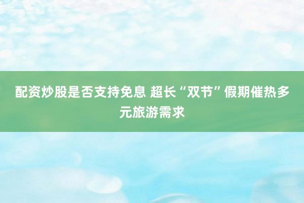 配资炒股是否支持免息 超长“双节”假期催热多元旅游需求