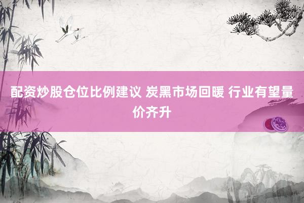 配资炒股仓位比例建议 炭黑市场回暖 行业有望量价齐升