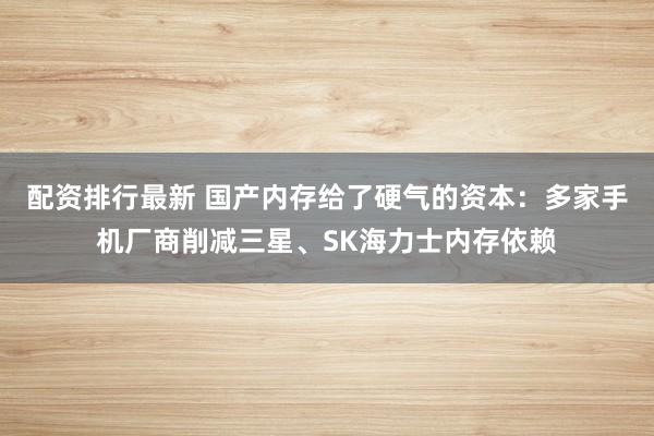 配资排行最新 国产内存给了硬气的资本：多家手机厂商削减三星、SK海力士内存依赖