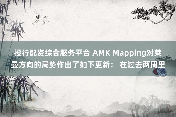 投行配资综合服务平台 AMK Mapping对莱曼方向的局势作出了如下更新： 在过去两周里