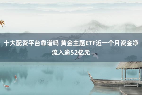 十大配资平台靠谱吗 黄金主题ETF近一个月资金净流入逾52亿元