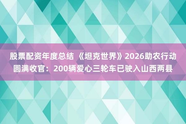 股票配资年度总结 《坦克世界》2026助农行动圆满收官：200辆爱心三轮车已驶入山西两县