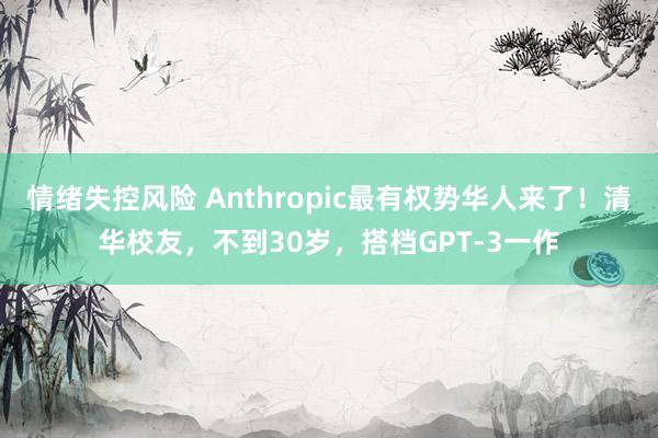 情绪失控风险 Anthropic最有权势华人来了！清华校友，不到30岁，搭档GPT-3一作