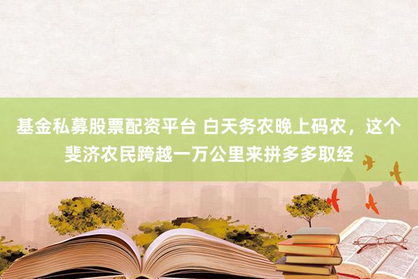 基金私募股票配资平台 白天务农晚上码农，这个斐济农民跨越一万公里来拼多多取经