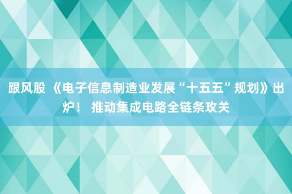 跟风股 《电子信息制造业发展“十五五”规划》出炉！ 推动集成电路全链条攻关