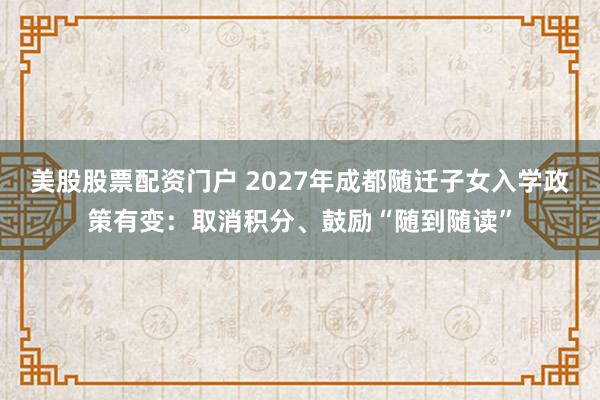 美股股票配资门户 2027年成都随迁子女入学政策有变：取消积分、鼓励“随到随读”