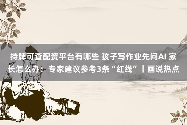 持牌可查配资平台有哪些 孩子写作业先问AI 家长怎么办：专家建议参考3条“红线”丨画说热点