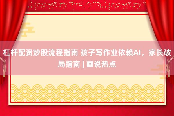 杠杆配资炒股流程指南 孩子写作业依赖AI，家长破局指南 | 画说热点