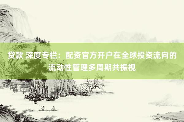 贷款 深度专栏：配资官方开户在全球投资流向的流动性管理多周期共振视