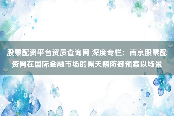 股票配资平台资质查询网 深度专栏：南京股票配资网在国际金融市场的黑天鹅防御预案以场景