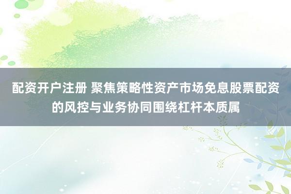 配资开户注册 聚焦策略性资产市场免息股票配资的风控与业务协同围绕杠杆本质属
