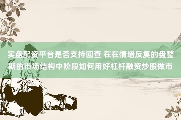 实盘配资平台是否支持回查 在在情绪反复的盘整期的市场结构中阶段如何用好杠杆融资炒股做市