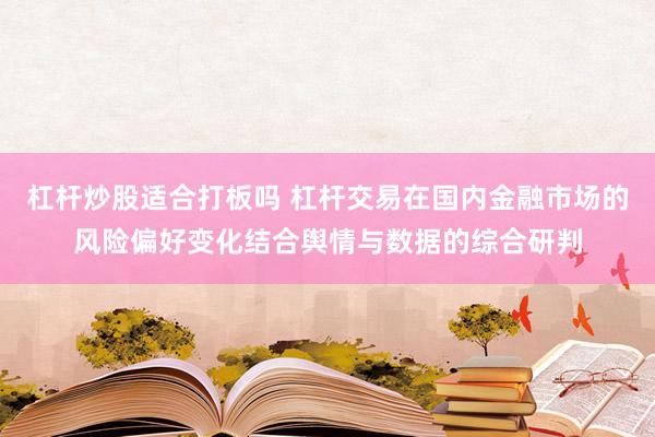 杠杆炒股适合打板吗 杠杆交易在国内金融市场的风险偏好变化结合舆情与数据的综合研判