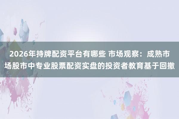 2026年持牌配资平台有哪些 市场观察：成熟市场股市中专业股票配资实盘的投资者教育基于回撤