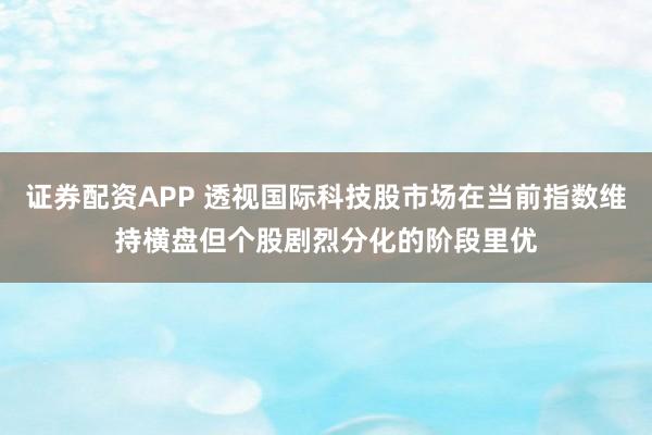 证券配资APP 透视国际科技股市场在当前指数维持横盘但个股剧烈分化的阶段里优