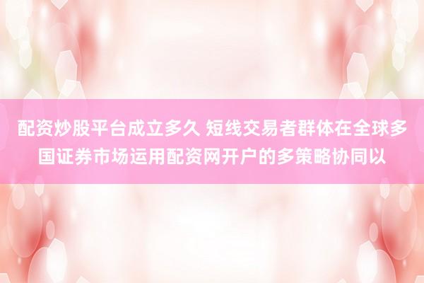 配资炒股平台成立多久 短线交易者群体在全球多国证券市场运用配资网开户的多策略协同以
